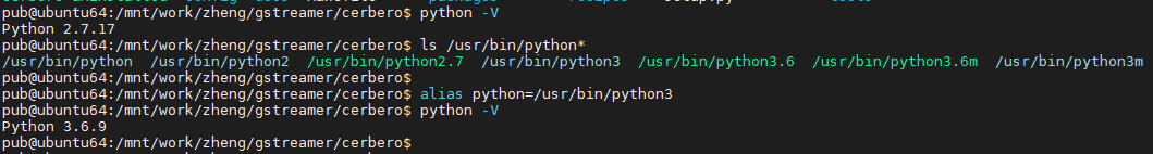 pub@ubuntu64:/mnt/work/zheng/gstreamer/cerbero$ python -V  python 2.7.17  pub@ubuntu64:/mnt/work/zheng/gstreamer/cerbero$ Is Jus r/bin/python*  'us r/bin/python 'us r/bin/python2 /us r/bin/python2.7 Jus r/bin/python3 Jus r/bin/python3.6  pub@ubuntu64:/mnt/wo rk/zheng/gs t reame r/ ce rbe ro$  pub@ubuntu64:/mnt/work/zheng/gstreamer/cerbero$ alias python=/us r/bin/python3  pub@ubuntu64:/mnt/work/zheng/gstreamer/cerbero$ python -V  python 3.6.9  pub@ubuntu64:/mnt/wo rk/zheng/ gst reame rice rbe ro$  Jus r/bin/python3.6m  Jus r/bin/python3m 